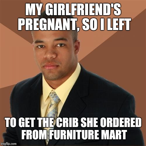 MY GIRLFRIEND'S PREGNANT, SO I LEFT TO GET THE CRIB SHE ORDERED FROM FURNITURE MART | made w/ Imgflip meme maker