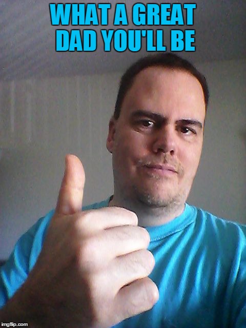 Thumbs up | WHAT A GREAT DAD YOU'LL BE | image tagged in thumbs up | made w/ Imgflip meme maker