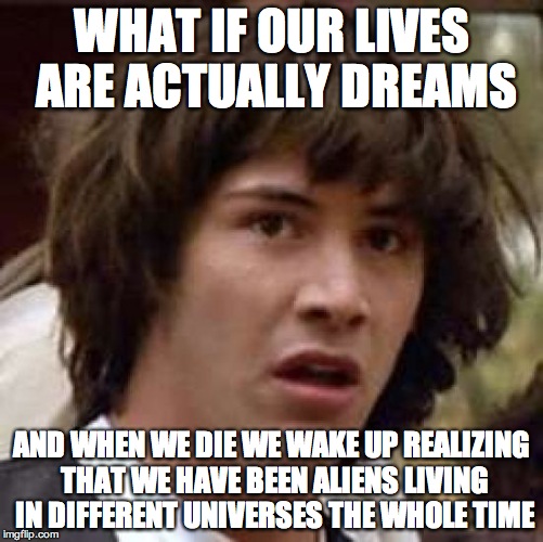 Conspiracy Keanu Meme | WHAT IF OUR LIVES ARE ACTUALLY DREAMS; AND WHEN WE DIE WE WAKE UP REALIZING THAT WE HAVE BEEN ALIENS LIVING IN DIFFERENT UNIVERSES THE WHOLE TIME | image tagged in memes,conspiracy keanu | made w/ Imgflip meme maker