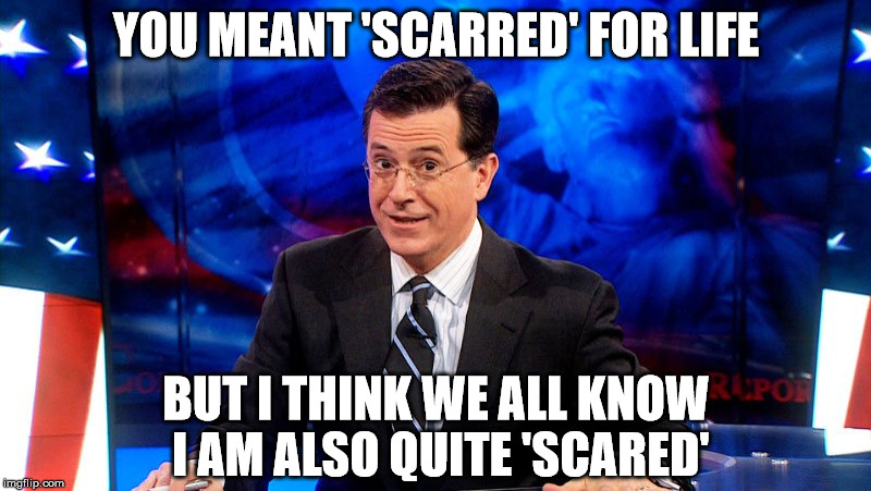 colbert | YOU MEANT 'SCARRED' FOR LIFE BUT I THINK WE ALL KNOW I AM ALSO QUITE 'SCARED' | image tagged in colbert | made w/ Imgflip meme maker