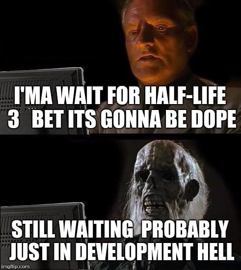 I'll Just Wait Here Meme | I'MA WAIT FOR HALF-LIFE 3 

BET ITS GONNA BE DOPE; STILL WAITING

PROBABLY JUST IN DEVELOPMENT HELL | image tagged in memes,ill just wait here | made w/ Imgflip meme maker