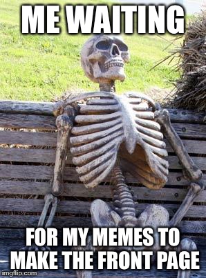 Waiting Skeleton Meme | ME WAITING; FOR MY MEMES TO MAKE THE FRONT PAGE | image tagged in memes,waiting skeleton,front page | made w/ Imgflip meme maker