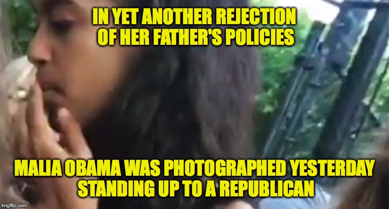Malia Obama Smoking | IN YET ANOTHER REJECTION OF HER FATHER'S POLICIES; MALIA OBAMA WAS PHOTOGRAPHED YESTERDAY STANDING UP TO A REPUBLICAN | image tagged in malia obama smoking | made w/ Imgflip meme maker