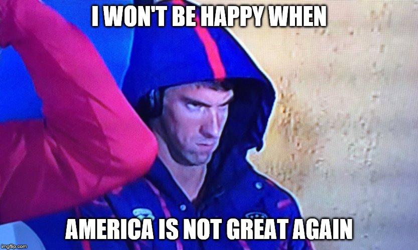 I won't be happy when... | I WON'T BE HAPPY WHEN; AMERICA IS NOT GREAT AGAIN | image tagged in memes,phelps face | made w/ Imgflip meme maker