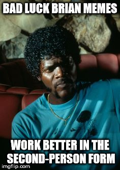 Samuel Jackson - Moment of clarity | BAD LUCK BRIAN MEMES WORK BETTER IN THE SECOND-PERSON FORM | image tagged in samuel jackson - moment of clarity | made w/ Imgflip meme maker