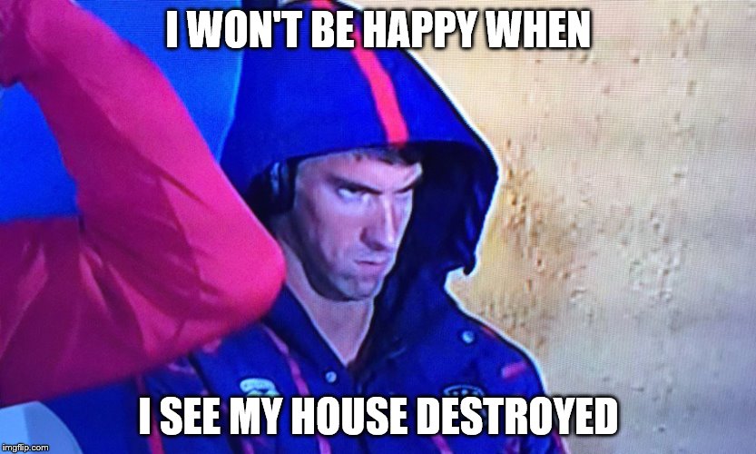 I won't be happy when... | I WON'T BE HAPPY WHEN; I SEE MY HOUSE DESTROYED | image tagged in memes,phelps face | made w/ Imgflip meme maker