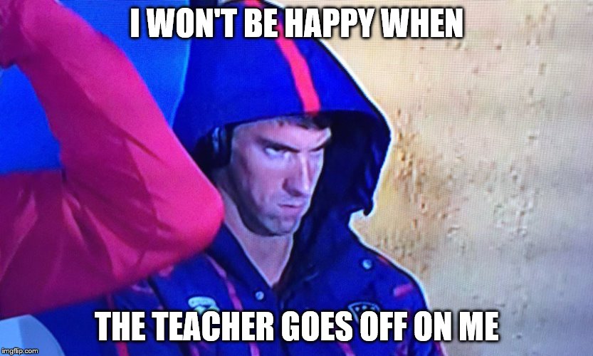 I won't be happy when... | I WON'T BE HAPPY WHEN; THE TEACHER GOES OFF ON ME | image tagged in memes,phelps face | made w/ Imgflip meme maker