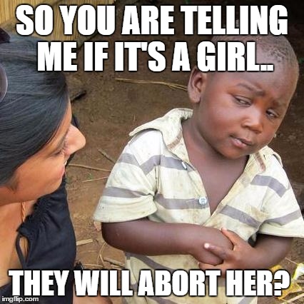 Third World Skeptical Kid Meme | SO YOU ARE TELLING ME IF IT'S A GIRL.. THEY WILL ABORT HER? | image tagged in memes,third world skeptical kid | made w/ Imgflip meme maker