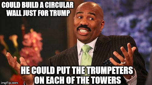 Steve Harvey Meme | COULD BUILD A CIRCULAR WALL JUST FOR TRUMP HE COULD PUT THE TRUMPETERS ON EACH OF THE TOWERS | image tagged in memes,steve harvey | made w/ Imgflip meme maker