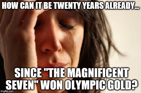 Time flies | HOW CAN IT BE TWENTY YEARS ALREADY... SINCE "THE MAGNIFICENT SEVEN" WON OLYMPIC GOLD? | image tagged in memes,first world problems | made w/ Imgflip meme maker