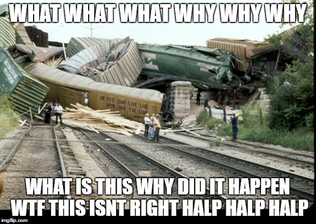 Train Wreck | WHAT WHAT WHAT
WHY WHY WHY; WHAT IS THIS WHY DID IT HAPPEN WTF THIS ISNT RIGHT HALP HALP HALP | image tagged in train wreck | made w/ Imgflip meme maker