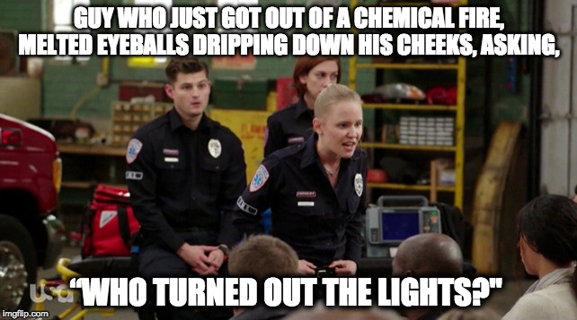 GUY WHO JUST GOT OUT OF A CHEMICAL FIRE, MELTED EYEBALLS DRIPPING DOWN HIS CHEEKS, ASKING, “WHO TURNED OUT THE LIGHTS?" | made w/ Imgflip meme maker
