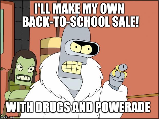 Bender Meme | I'LL MAKE MY OWN BACK-TO-SCHOOL SALE! WITH DRUGS AND POWERADE | image tagged in memes,bender | made w/ Imgflip meme maker