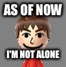 AS OF NOW; I'M NOT ALONE | image tagged in not alone,scumbag | made w/ Imgflip meme maker