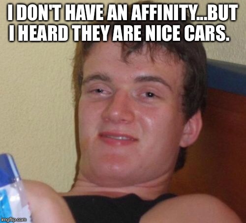 10 Guy's car | I DON'T HAVE AN AFFINITY...BUT I HEARD THEY ARE NICE CARS. | image tagged in memes,10 guy,cars | made w/ Imgflip meme maker