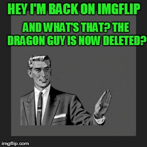 Kill Yourself Guy | HEY I'M BACK ON IMGFLIP; AND WHAT'S THAT? THE DRAGON GUY IS NOW DELETED? | image tagged in memes,kill yourself guy | made w/ Imgflip meme maker