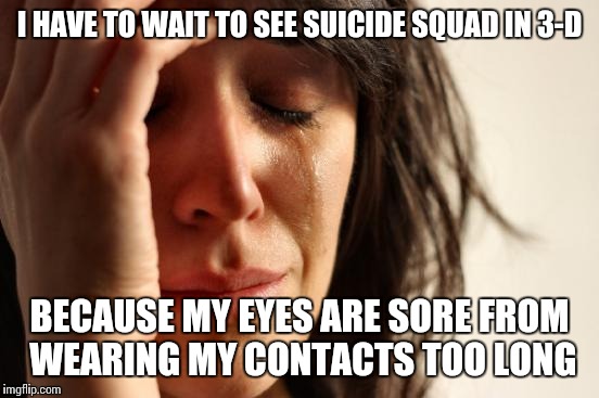 First World Problems Meme | I HAVE TO WAIT TO SEE SUICIDE SQUAD IN 3-D; BECAUSE MY EYES ARE SORE FROM WEARING MY CONTACTS TOO LONG | image tagged in memes,first world problems | made w/ Imgflip meme maker