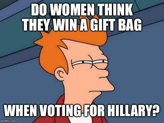 Futurama Fry Meme | DO WOMEN THINK THEY WIN A GIFT BAG; WHEN VOTING FOR HILLARY? | image tagged in memes,futurama fry | made w/ Imgflip meme maker