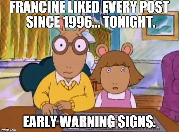 Arthur meme | FRANCINE LIKED EVERY POST SINCE 1996... TONIGHT. EARLY WARNING SIGNS. | image tagged in arthur meme | made w/ Imgflip meme maker