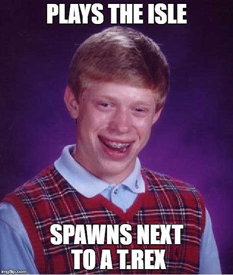 The Isle bad luck | PLAYS THE ISLE; SPAWNS NEXT TO A T.REX | image tagged in memes,bad luck brian | made w/ Imgflip meme maker