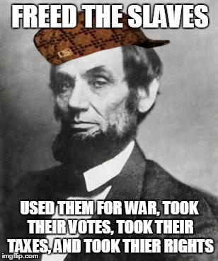 freed the slaves? | FREED THE SLAVES; USED THEM FOR WAR, TOOK THEIR VOTES, TOOK THEIR TAXES, AND TOOK THIER RIGHTS | image tagged in abraham lincoln | made w/ Imgflip meme maker