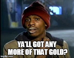 Y'all Got Any More Of That Meme | YA'LL GOT ANY MORE OF THAT GOLD? | image tagged in memes,yall got any more of | made w/ Imgflip meme maker