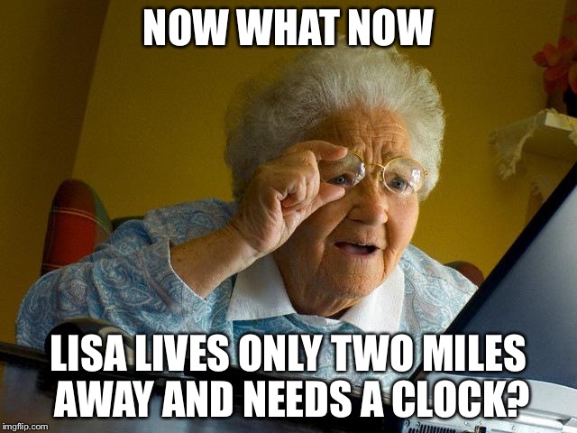 Grandma Finds The Internet Meme | NOW WHAT NOW; LISA LIVES ONLY TWO MILES AWAY AND NEEDS A CLOCK? | image tagged in memes,grandma finds the internet | made w/ Imgflip meme maker