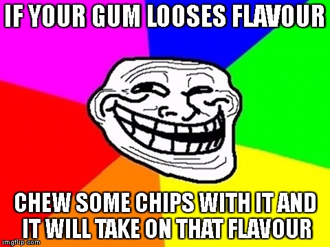 Troll Face Colored | IF YOUR GUM LOOSES FLAVOUR; CHEW SOME CHIPS WITH IT AND IT WILL TAKE ON THAT FLAVOUR | image tagged in memes,troll face colored | made w/ Imgflip meme maker