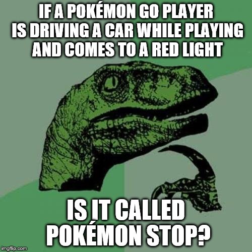 Philosoraptor | IF A POKÉMON GO PLAYER IS DRIVING A CAR WHILE PLAYING AND COMES TO A RED LIGHT; IS IT CALLED POKÉMON STOP? | image tagged in memes,philosoraptor | made w/ Imgflip meme maker