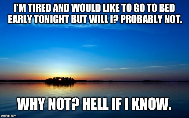 Inspirational Quote | I'M TIRED AND WOULD LIKE TO GO TO BED EARLY TONIGHT BUT WILL I? PROBABLY NOT. WHY NOT? HELL IF I KNOW. | image tagged in inspirational quote | made w/ Imgflip meme maker