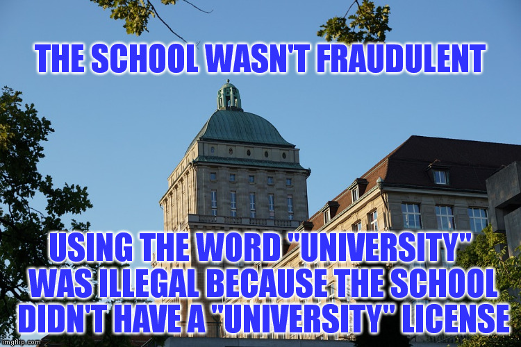 THE SCHOOL WASN'T FRAUDULENT USING THE WORD "UNIVERSITY" WAS ILLEGAL BECAUSE THE SCHOOL DIDN'T HAVE A "UNIVERSITY" LICENSE | made w/ Imgflip meme maker