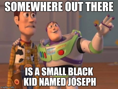 X, X Everywhere | SOMEWHERE OUT THERE; IS A SMALL BLACK KID NAMED JOSEPH | image tagged in memes,x x everywhere | made w/ Imgflip meme maker