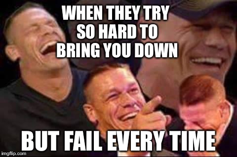 john cena laughing | WHEN THEY TRY SO HARD TO BRING YOU DOWN; BUT FAIL EVERY TIME | image tagged in john cena laughing | made w/ Imgflip meme maker