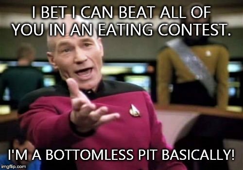 Picard Wtf Meme | I BET I CAN BEAT ALL OF YOU IN AN EATING CONTEST. I'M A BOTTOMLESS PIT BASICALLY! | image tagged in memes,picard wtf | made w/ Imgflip meme maker