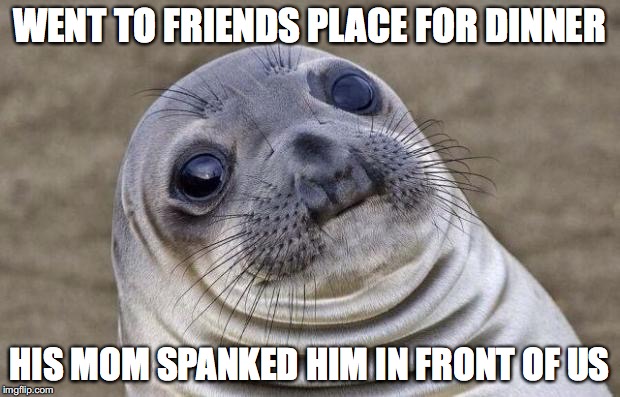 Awkward Moment Sealion Meme | WENT TO FRIENDS PLACE FOR DINNER; HIS MOM SPANKED HIM IN FRONT OF US | image tagged in memes,awkward moment sealion,AdviceAnimals | made w/ Imgflip meme maker