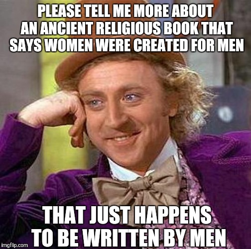 Creepy Condescending Wonka | PLEASE TELL ME MORE ABOUT AN ANCIENT RELIGIOUS BOOK THAT SAYS WOMEN WERE CREATED FOR MEN; THAT JUST HAPPENS TO BE WRITTEN BY MEN | image tagged in memes,creepy condescending wonka | made w/ Imgflip meme maker