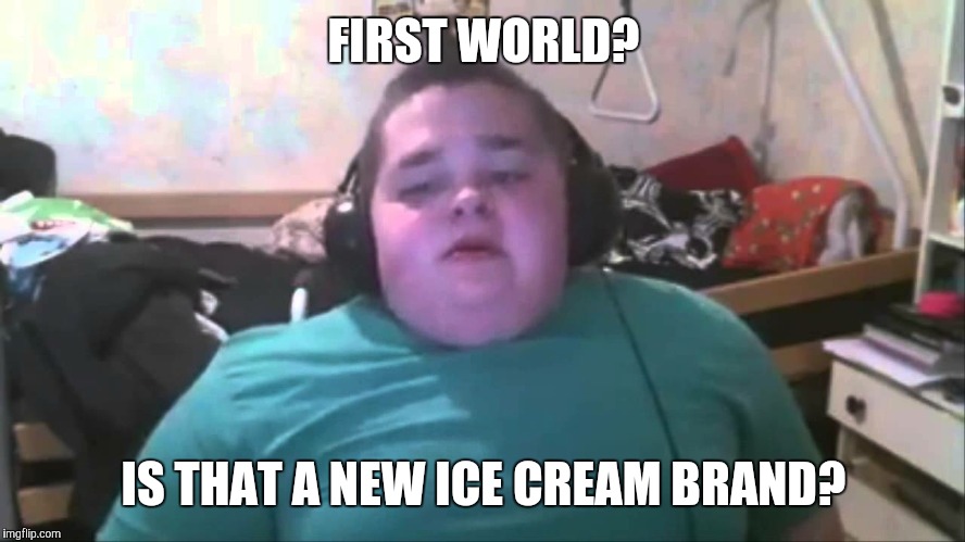 FIRST WORLD? IS THAT A NEW ICE CREAM BRAND? | made w/ Imgflip meme maker