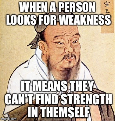 Confucius Says | WHEN A PERSON LOOKS FOR WEAKNESS; IT MEANS THEY CAN'T FIND STRENGTH IN THEMSELF | image tagged in confucius says,memes,so true | made w/ Imgflip meme maker