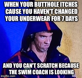 The Ultimate Burn | WHEN YOUR BUTTHOLE ITCHES CAUSE YOU HAVEN'T CHANGED YOUR UNDERWEAR FOR 7 DAYS; AND YOU CAN'T SCRATCH BECAUSE THE SWIM COACH IS LOOKING | image tagged in phelpsface,butthole,underwear,scratch,itch,memes | made w/ Imgflip meme maker