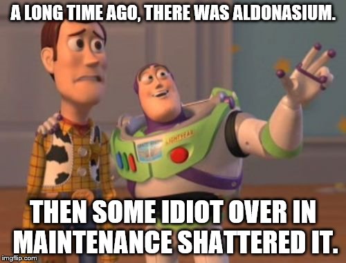 X, X Everywhere Meme | A LONG TIME AGO, THERE WAS ALDONASIUM. THEN SOME IDIOT OVER IN MAINTENANCE SHATTERED IT. | image tagged in memes,x,x everywhere,x x everywhere | made w/ Imgflip meme maker