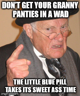 Back In My Day Meme | DON'T GET YOUR GRANNY PANTIES IN A WAD THE LITTLE BLUE PILL TAKES ITS SWEET ASS TIME | image tagged in memes,back in my day | made w/ Imgflip meme maker