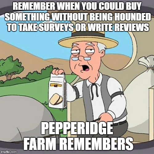 Pepperidge Farm Remembers Meme | REMEMBER WHEN YOU COULD BUY SOMETHING WITHOUT BEING HOUNDED TO TAKE SURVEYS OR WRITE REVIEWS; PEPPERIDGE FARM REMEMBERS | image tagged in memes,pepperidge farm remembers,AdviceAnimals | made w/ Imgflip meme maker