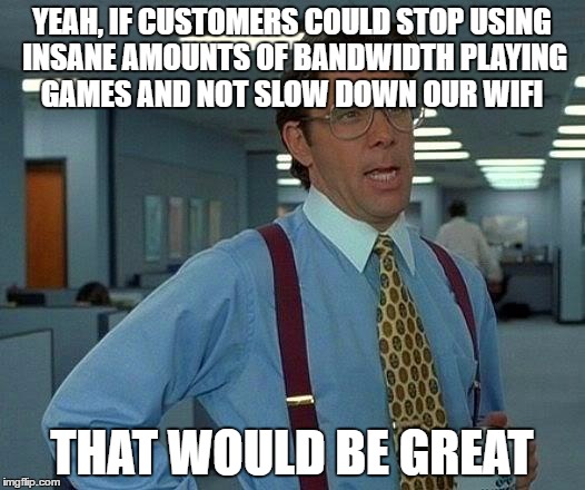 That Would Be Great Meme | YEAH, IF CUSTOMERS COULD STOP USING INSANE AMOUNTS OF BANDWIDTH PLAYING GAMES AND NOT SLOW DOWN OUR WIFI; THAT WOULD BE GREAT | image tagged in memes,that would be great | made w/ Imgflip meme maker