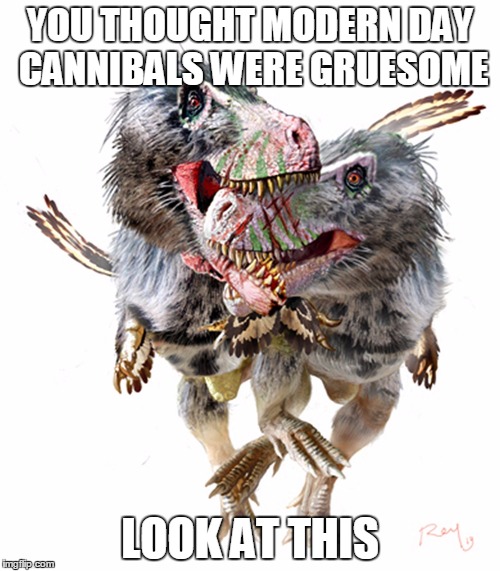 YOU THOUGHT MODERN DAY CANNIBALS WERE GRUESOME; LOOK AT THIS | image tagged in dinosaur,cannibalism,dinosaur cannibalism | made w/ Imgflip meme maker