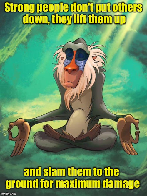 Wise Guy | Strong people don't put others down, they lift them up; and slam them to the ground for maximum damage | image tagged in rafiki wisdom | made w/ Imgflip meme maker