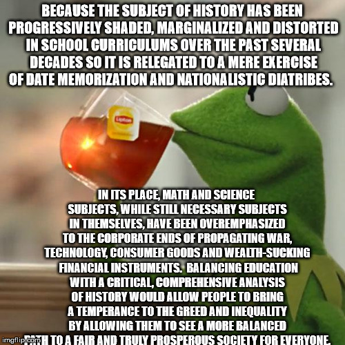 But That's None Of My Business Meme | BECAUSE THE SUBJECT OF HISTORY HAS BEEN PROGRESSIVELY SHADED, MARGINALIZED AND DISTORTED IN SCHOOL CURRICULUMS OVER THE PAST SEVERAL DECADES | image tagged in memes,but thats none of my business,kermit the frog | made w/ Imgflip meme maker