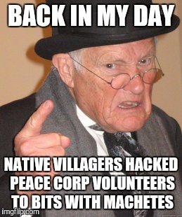 Back In My Day Meme | BACK IN MY DAY NATIVE VILLAGERS HACKED PEACE CORP VOLUNTEERS TO BITS WITH MACHETES | image tagged in memes,back in my day | made w/ Imgflip meme maker