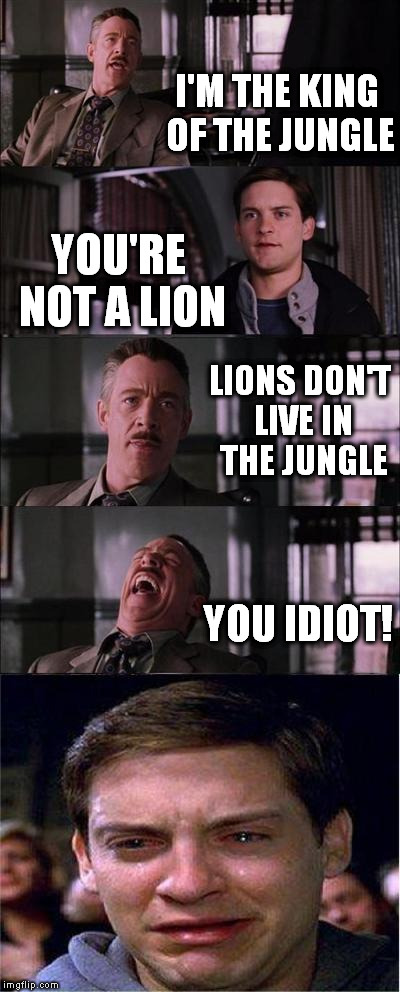 Peter Parker Cry | I'M THE KING OF THE JUNGLE; YOU'RE NOT A LION; LIONS DON'T LIVE IN THE JUNGLE; YOU IDIOT! | image tagged in memes,peter parker cry | made w/ Imgflip meme maker