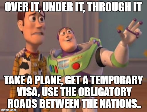 X, X Everywhere Meme | OVER IT, UNDER IT, THROUGH IT TAKE A PLANE, GET A TEMPORARY VISA, USE THE OBLIGATORY ROADS BETWEEN THE NATIONS.. | image tagged in memes,x x everywhere | made w/ Imgflip meme maker