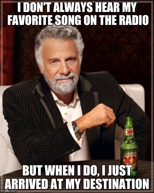 The Most Interesting Man In The World |  I DON'T ALWAYS HEAR MY FAVORITE SONG ON THE RADIO; BUT WHEN I DO, I JUST ARRIVED AT MY DESTINATION | image tagged in memes,the most interesting man in the world | made w/ Imgflip meme maker